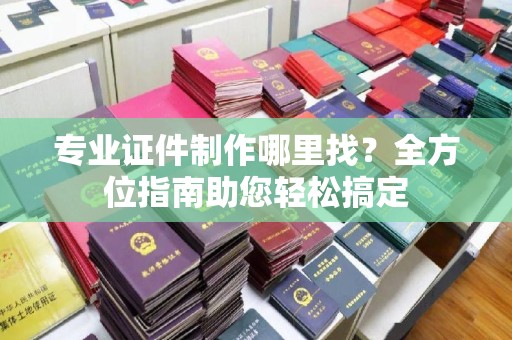 凌海专业证件制作哪里找？全方位指南助您轻松搞定