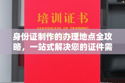 凌海身份证制作的办理地点全攻略，一站式解决您的证件需求