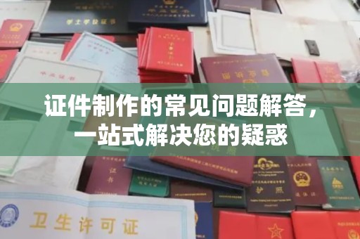 凌海证件制作的常见问题解答，一站式解决您的疑惑