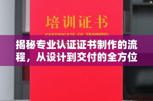 凌海揭秘专业认证证书制作的流程，从设计到交付的全方位指南
