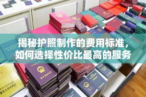 凌海揭秘护照制作的费用标准，如何选择性价比最高的服务？