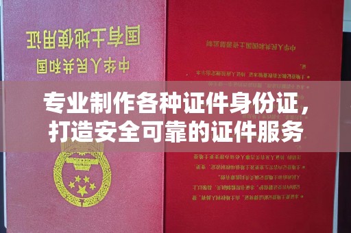 凌海专业制作各种证件身份证，打造安全可靠的证件服务