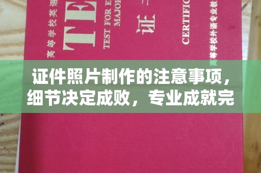 凌海证件照片制作的注意事项，细节决定成败，专业成就完美